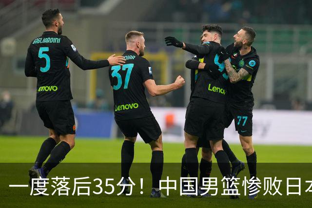 一度落后35分！中国男篮惨败日本，比无缘决赛遗憾的是特殊日子输球