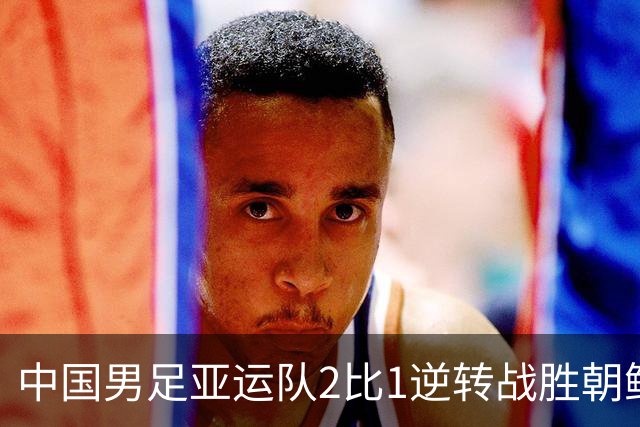 中国男足亚运队2比1逆转战胜朝鲜队，收获名古屋亚运会开门红